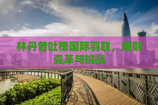 林丹曾吐槽国际羽联，规则变革与挑战