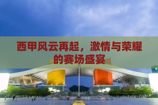 西甲风云再起，激情与荣耀的赛场盛宴