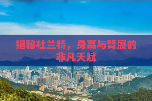揭秘杜兰特，身高与臂展的非凡天赋