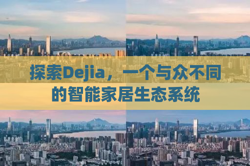 探索Dejia，一个与众不同的智能家居生态系统