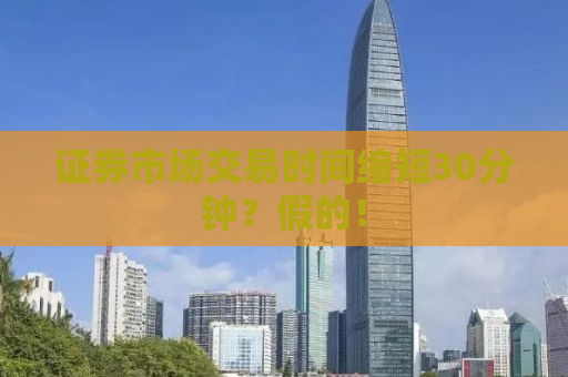 证券市场交易时间缩短30分钟？假的！