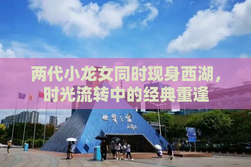 两代小龙女同时现身西湖，时光流转中的经典重逢
