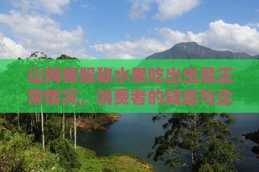 山姆客服称水果吃出虫是正常情况，消费者的疑虑与企业的回应