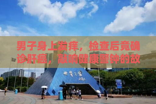 男子身上发痒，检查后竟确诊肝癌，敲响健康警钟的故事