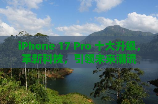 iPhone 17 Pro 十大升级，革新科技，引领未来潮流