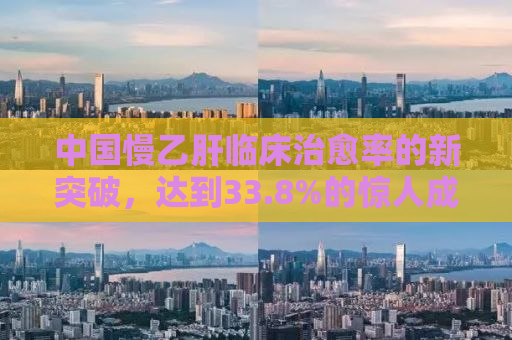 中国慢乙肝临床治愈率的新突破，达到33.8%的惊人成功率