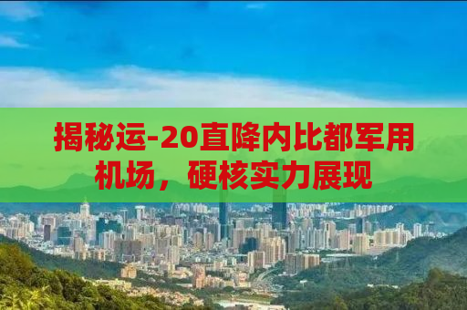 揭秘运-20直降内比都军用机场，硬核实力展现
