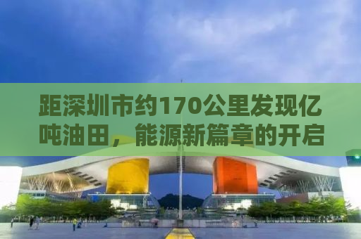 距深圳市约170公里发现亿吨油田，能源新篇章的开启