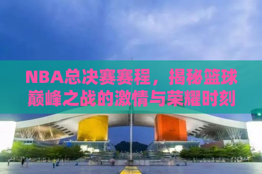 NBA总决赛赛程，揭秘篮球巅峰之战的激情与荣耀时刻