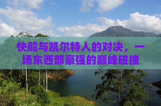 快船与凯尔特人的对决，一场东西部豪强的巅峰碰撞