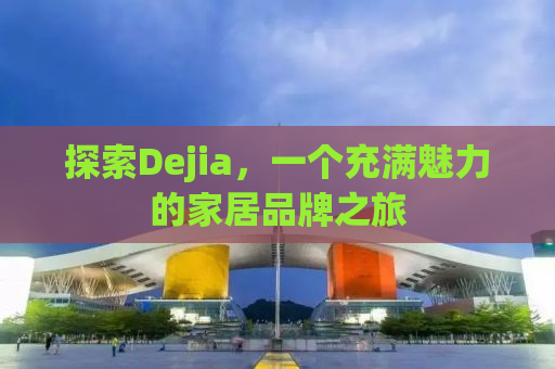 探索Dejia，一个充满魅力的家居品牌之旅