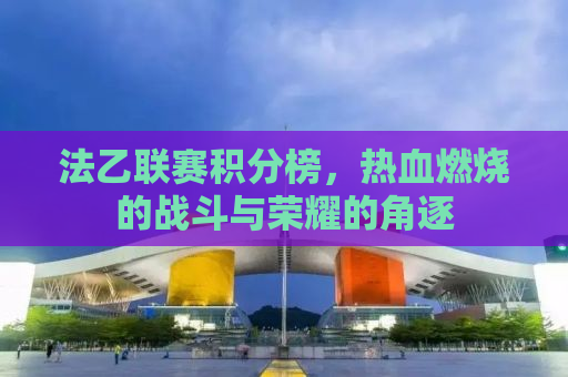 法乙联赛积分榜，热血燃烧的战斗与荣耀的角逐