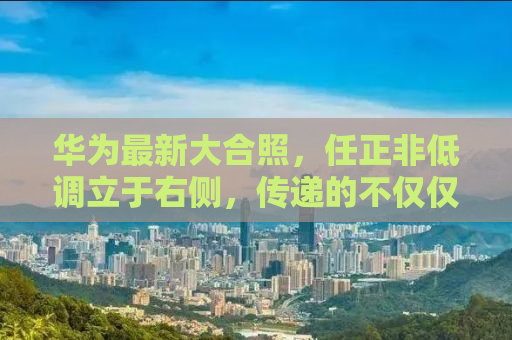 华为最新大合照，任正非低调立于右侧，传递的不仅仅是位置信息