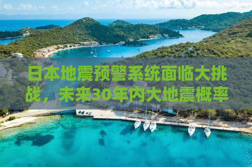 日本地震预警系统面临大挑战，未来30年内大地震概率高达80%的严峻形势分析