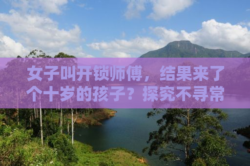 女子叫开锁师傅，结果来了个十岁的孩子？探究不寻常事件背后的故事
