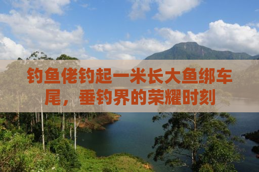 钓鱼佬钓起一米长大鱼绑车尾，垂钓界的荣耀时刻