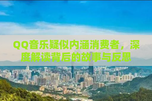 QQ音乐疑似内涵消费者，深度解读背后的故事与反思