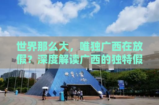 世界那么大，唯独广西在放假？深度解读广西的独特假期文化