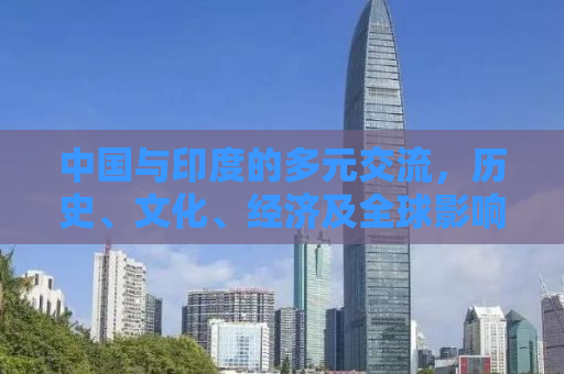 中国与印度的多元交流，历史、文化、经济及全球影响力的交融