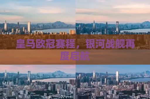 皇马欧冠赛程，银河战舰再度启航
