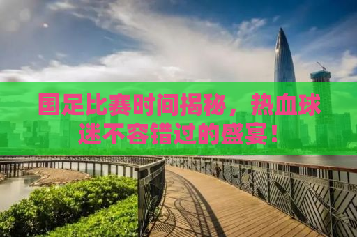 国足比赛时间揭秘，热血球迷不容错过的盛宴！