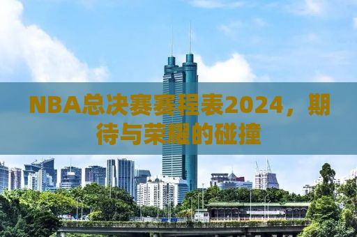 NBA总决赛赛程表2024，期待与荣耀的碰撞