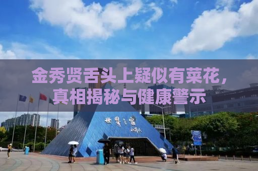 金秀贤舌头上疑似有菜花，真相揭秘与健康警示