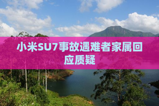 小米SU7事故遇难者家属回应质疑