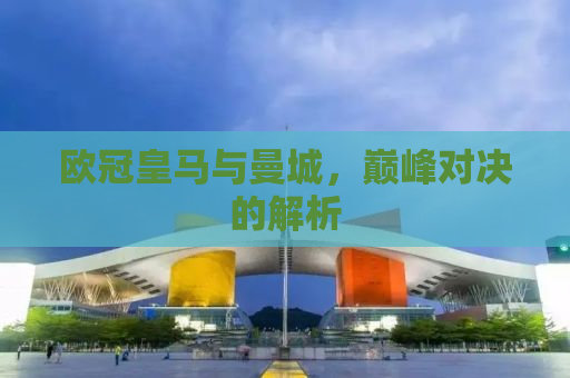 欧冠皇马与曼城，巅峰对决的解析