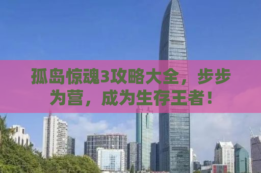 孤岛惊魂3攻略大全，步步为营，成为生存王者！