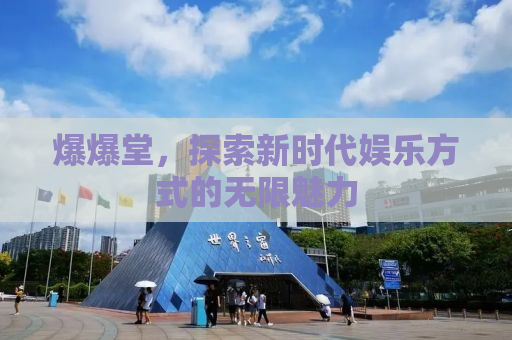 爆爆堂，探索新时代娱乐方式的无限魅力